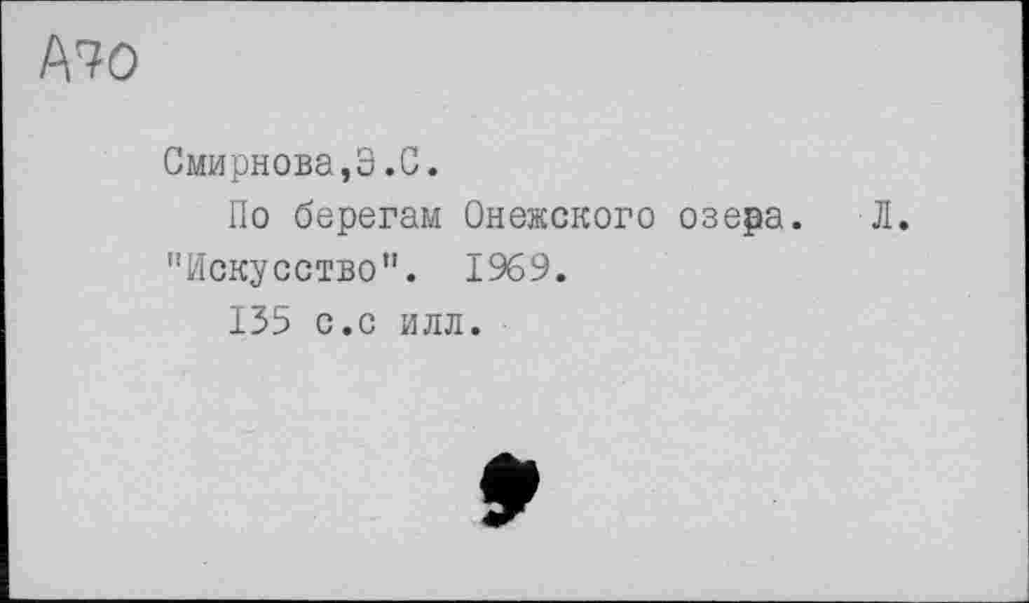 ﻿Mo
Смирнова,Э.С.
По берегам Онежского озера. Л.
"Искусство". 1969.
135 с.с илл.
9